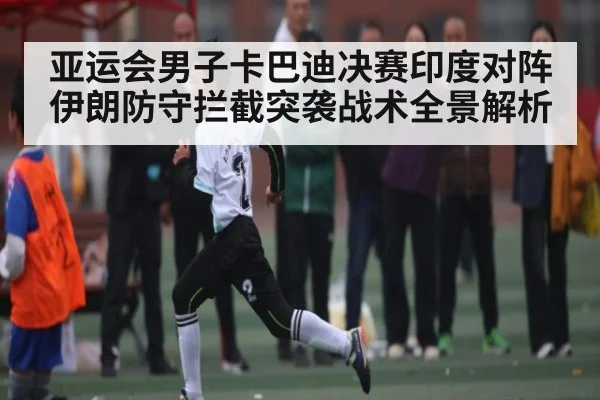 亚运会男子卡巴迪决赛印度对阵伊朗防守拦截突袭战术全景解析（ng28）