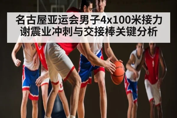 名古屋亚运会男子4x100米接力谢震业冲刺与交接棒关键分析 | ng28