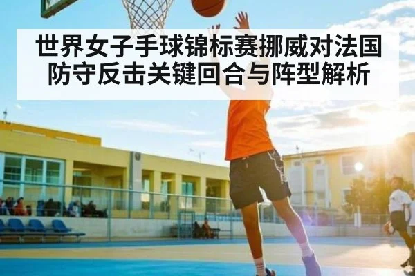 世界女子手球锦标赛挪威对法国防守反击关键回合与阵型解析 | ng28