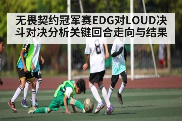 无畏契约冠军赛EDG对LOUD决斗对决分析关键回合走向与结果 - ng28