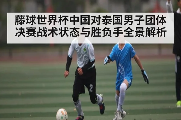 藤球世界杯中国对泰国男子团体决赛战术状态与胜负手全景解析 | ng28