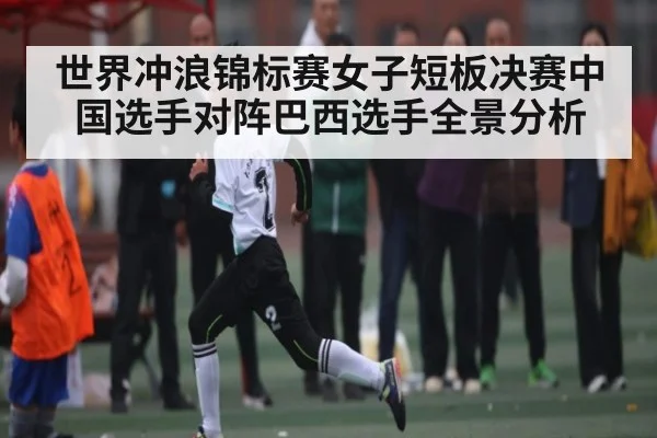 世界冲浪锦标赛女子短板决赛中国选手对阵巴西选手全景分析 | ng28