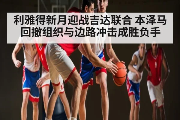 利雅得新月迎战吉达联合 本泽马回撤组织与边路冲击成胜负手 | ng28